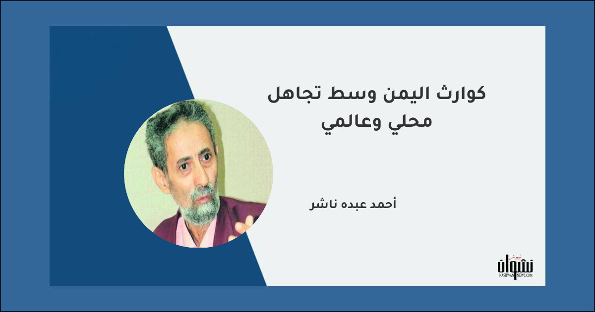 كوارث اليمن وسط تجاهل محلي وعالمي - أحمد عبده ناشر